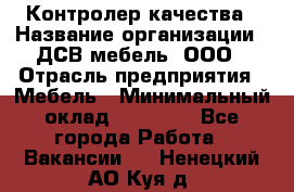 Контролер качества › Название организации ­ ДСВ мебель, ООО › Отрасль предприятия ­ Мебель › Минимальный оклад ­ 16 500 - Все города Работа » Вакансии   . Ненецкий АО,Куя д.